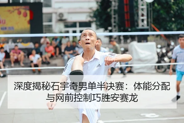 深度揭秘石宇奇男单半决赛：体能分配与网前控制巧胜安赛龙