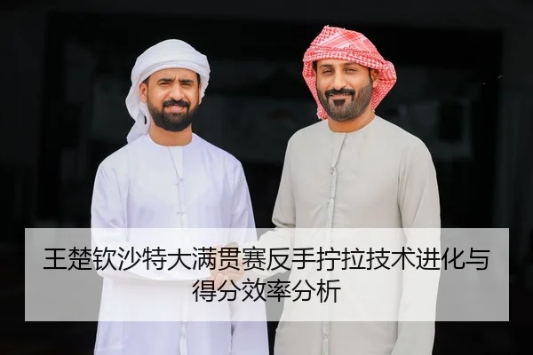 王楚钦沙特大满贯赛反手拧拉技术进化与得分效率分析