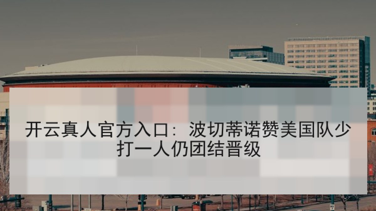 开云真人官方入口: 波切蒂诺赞美国队少打一人仍团结晋级 开云真人官方入口: 波切蒂诺赞美国队少打一人仍团结晋级
