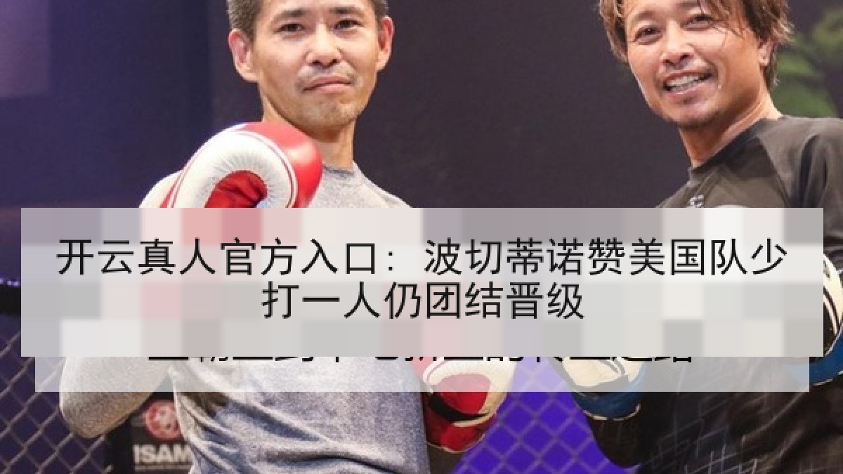 开云真人官方入口: 波切蒂诺赞美国队少打一人仍团结晋级