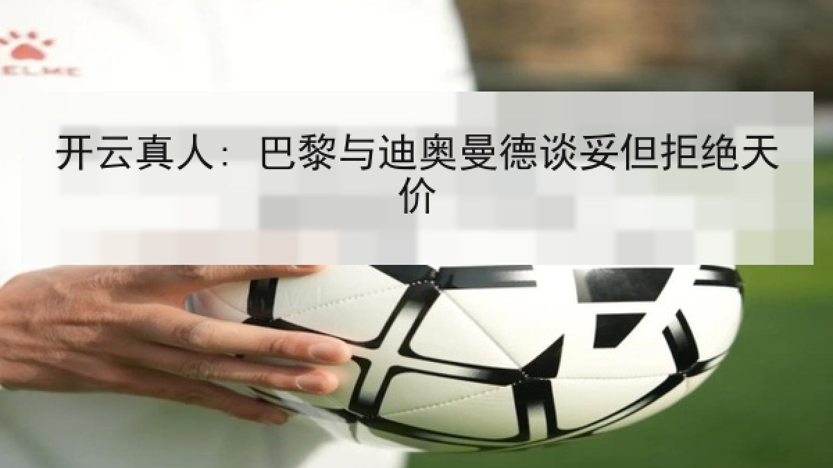 开云真人: 巴黎与迪奥曼德谈妥但拒绝天价 开云真人: 巴黎与迪奥曼德谈妥但拒绝天价