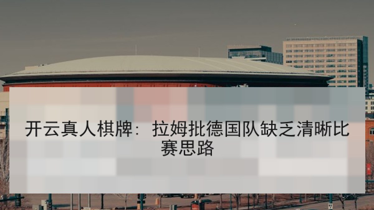 开云真人棋牌: 拉姆批德国队缺乏清晰比赛思路