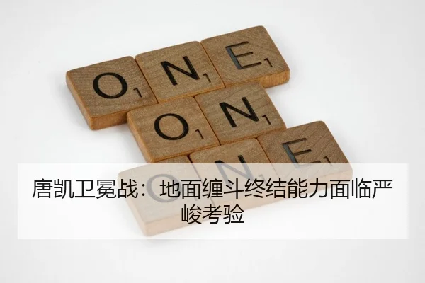 唐凯卫冕战：地面缠斗终结能力面临严峻考验