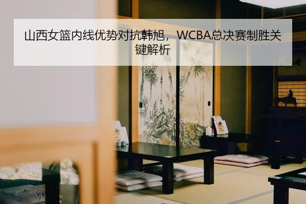 山西女篮内线优势对抗韩旭，WCBA总决赛制胜关键解析