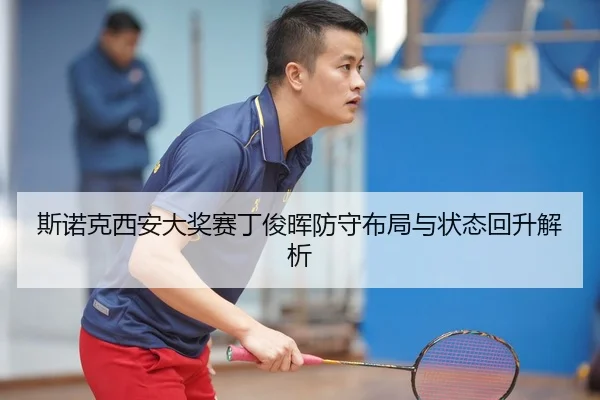 斯诺克西安大奖赛丁俊晖防守布局与状态回升解析