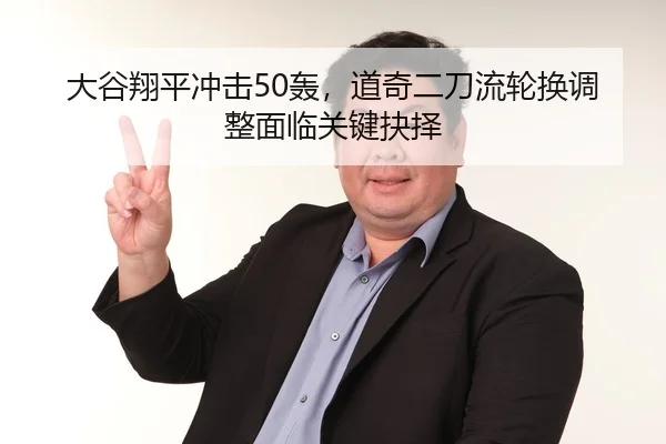 大谷翔平冲击50轰，道奇二刀流轮换调整面临关键抉择