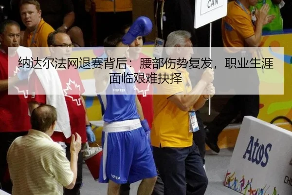 纳达尔法网退赛背后：腰部伤势复发，职业生涯面临艰难抉择