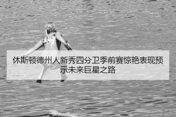 休斯顿德州人新秀四分卫季前赛惊艳表现预示未来巨星之路