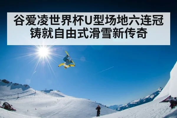 谷爱凌世界杯U型场地六连冠铸就自由式滑雪新传奇