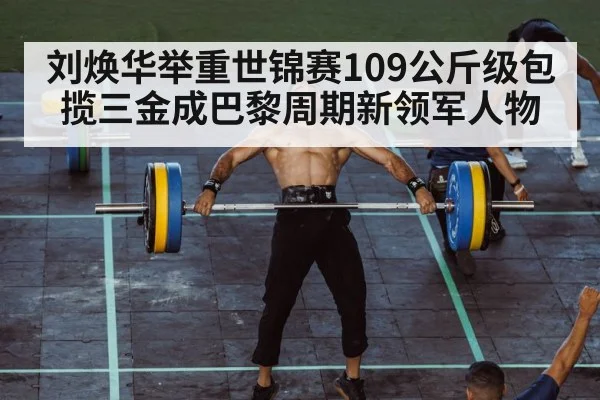 刘焕华举重世锦赛109公斤级包揽三金成巴黎周期新领军人物