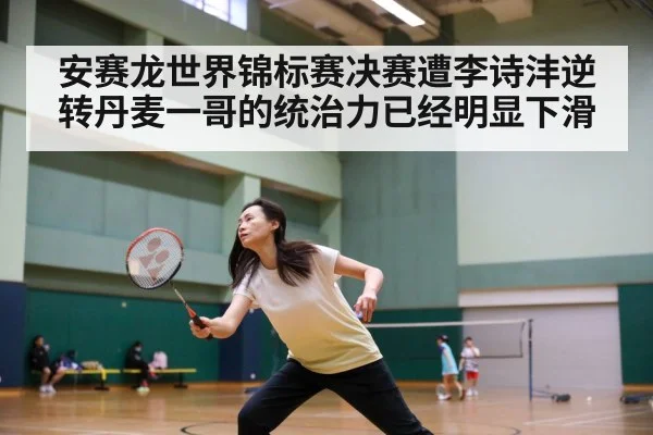安赛龙世界锦标赛决赛遭李诗沣逆转丹麦一哥的统治力已经明显下滑