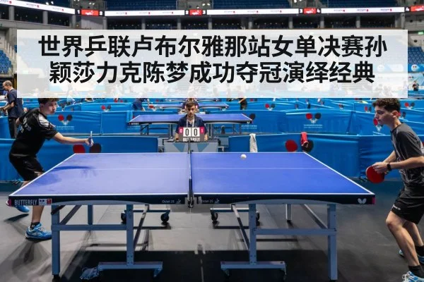 世界乒联卢布尔雅那站女单决赛孙颖莎力克陈梦成功夺冠演绎经典