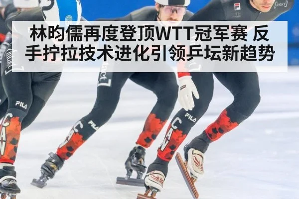 林昀儒再度登顶WTT冠军赛 反手拧拉技术进化引领乒坛新趋势