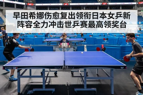 早田希娜伤愈复出领衔日本女乒新阵容全力冲击世乒赛最高领奖台