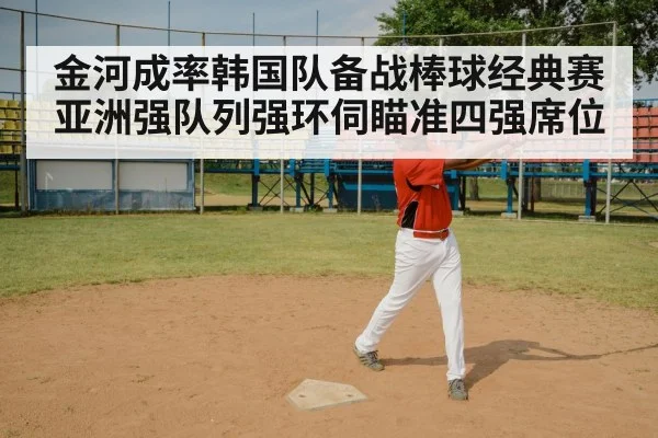 金河成率韩国队备战棒球经典赛亚洲强队列强环伺瞄准四强席位