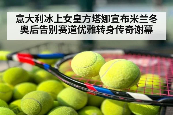 意大利冰上女皇方塔娜宣布米兰冬奥后告别赛道优雅转身传奇谢幕