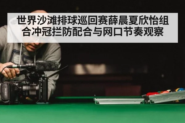 世界沙滩排球巡回赛薛晨夏欣怡组合冲冠拦防配合与网口节奏观察